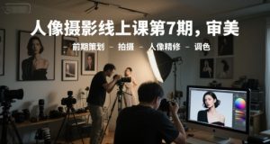 人像摄影线上课第7期，审美-前期策划-拍摄-人像精修-调色-最全资源库