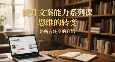 提升文案能力系列课，思维的转变，是所有转变的开始-最全资源库