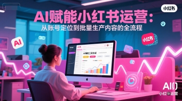 AI 赋能小红书运营:从账号定位到批量生产内容的全流程-最全资源库