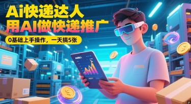 Ai快递达人,用AI做快递推广,0基础上手操作,一天搞5张-最全资源库
