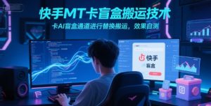 快手MT卡盲盒搬运技术，卡AI盲盒通道进行替换搬运，效果自测-最全资源库