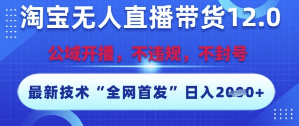 淘宝无人直播带货12.0，最新技术，不封号，不违规，操作简单，开播爆单，日入多张【揭秘】-最全资源库