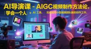 AI导演课-AIGC视频制作方法论，学会一个人+AI工具，完成如同小型视频团队般的创作工作，实现导演梦-最全资源库