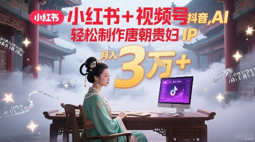 小红书+视频号+抖音，AI轻松制作唐朝贵妇IP，每天30分钟，轻松产出N条，月入3W+-最全资源库