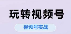 玩转视频号,视频号实战系列课-最全资源库