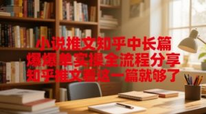 小说推文知乎中长篇爆单实操全流程分享，知乎推文看这一篇就够了-最全资源库