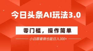 今日头条爆文玩法3.0  配合AI工具轻松矩阵    小白也能日入3张+-最全资源库