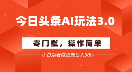 今日头条爆文玩法3.0  配合AI工具轻松矩阵    小白也能日入3张+-最全资源库