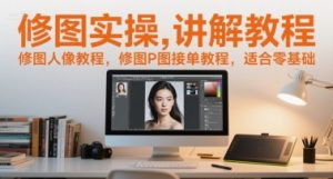 修图实操讲解教程,修图人像教程,修图P图接单教程,适合零基础-最全资源库