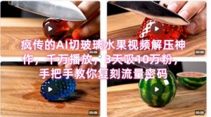 席卷全网！疯传的AI切玻璃水果视频解压神作，千万播放，3天吸10万粉，手把手教你复刻流量密码-最全资源库