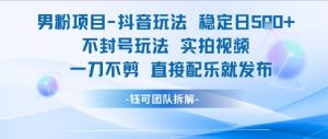 男粉项目抖音玩法稳定日收5张实拍视频一刀不剪直接配乐就发布不封号玩法-最全资源库
