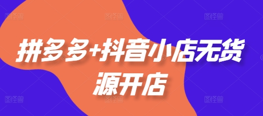拼多多+抖音小店无货源开店,包括:选品、运营、基础、付费推广、爆款案例等(更新25年6月)-最全资源库