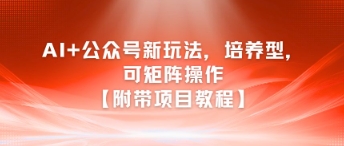 AI+公众号新玩法之培养型，可矩阵操作【附带项目教程】-最全资源库