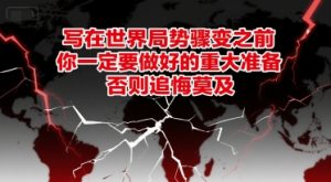 付费文章：写在世界局势骤变之前，你一定要做好的重大准备，否则追悔莫及-最全资源库