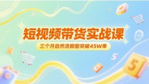 短视频带货实战课，三个月自然流橱窗突破45W单-最全资源库