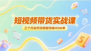 短视频带货实战课，三个月自然流橱窗突破45W单-最全资源库
