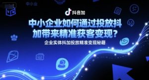 中小企业如何通过投放抖加带来精准获客变现?企业实体抖加投放精准变现秘籍-最全资源库