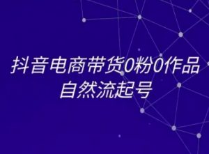 抖音电商带货0粉0作品自然流起号，抖音电商教程-最全资源库