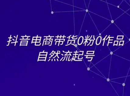 抖音电商带货0粉0作品自然流起号，抖音电商教程-最全资源库