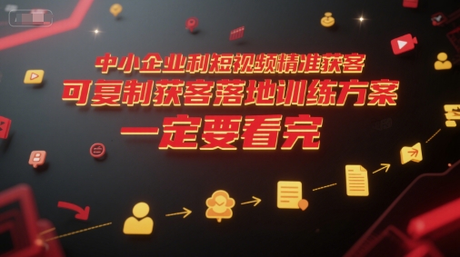 中小企业利用短视频精准获客,可复制获客落地训练方案,做好短视频,一定要看完-最全资源库