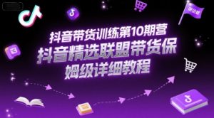 抖音带货训练第10期营,抖音精选联盟带货保姆级详细教程-最全资源库