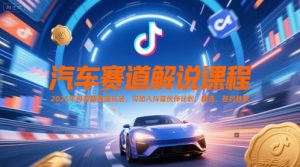 汽车赛道解说课程,2025年抖音新赛道玩法,可加入抖音伙伴计划,精选,签约独家-最全资源库