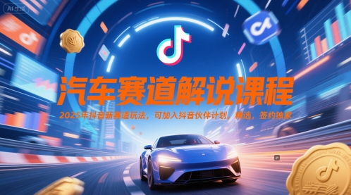 汽车赛道解说课程，2025年抖音新赛道玩法，可加入抖音伙伴计划，精选，签约独家-最全资源库
