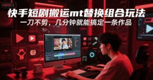 快手短剧搬运mt替换组合玩法，一刀不剪，几分钟就能搞定一条作品-最全资源库