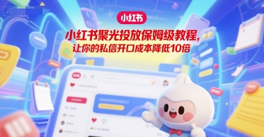 小红书聚光投放保姆级教程,让你的私信开口成本降低10倍-最全资源库