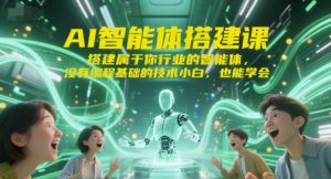 AI智能体搭建课,搭建属于你行业的智能体,没有编程基础的技术小白,也能学会-最全资源库