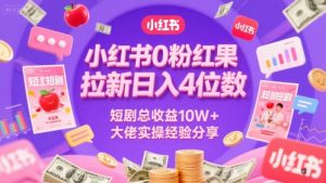 小红书0粉红果短剧拉新日入4位,数短剧总收益10W+大佬实操经验分享-最全资源库