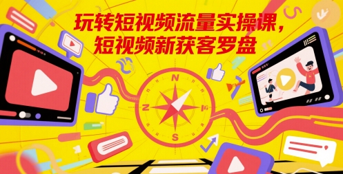 玩转短视频流量实操课,短视频新获客罗盘-最全资源库