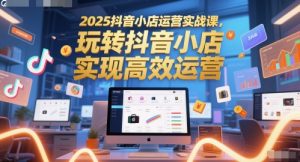 2025抖音小店运营实战课,玩转抖音小店,实现高效运营-最全资源库