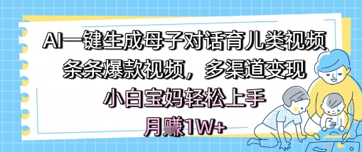 AI一键生成母子对话育儿类视频，条条爆款视频，多渠道变现，小白宝妈轻松上手，月入1W+-最全资源库