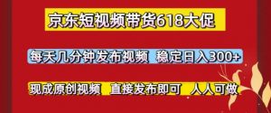 京东短视频带货618大促,每天几分钟发布视频,稳定日入3张+,现成原创视频,直接发布即可【揭秘】-最全资源库