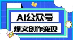 AI公众号爆文创作变现，教你一分钟生成一篇原创爆款文章-最全资源库