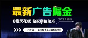 最新广告掘金,0撸天花板,不养机,独家满包技术 一小时50+,矩阵操作单日轻松5张【揭秘】-最全资源库