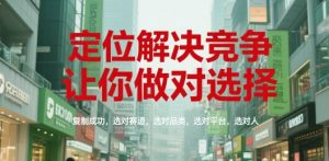 定位解决竞争,让你做对选择,复制成功,选对赛道,选对品类,选对平台,选对人-最全资源库