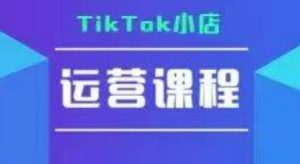 TikTok小店运营实操课,TK小店运营实操+疑难答疑-最全资源库