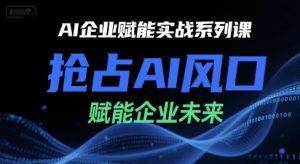 AI企业赋能实战系列课，抢占AI风口，赋能企业未来-最全资源库