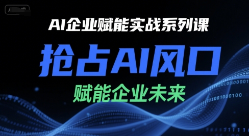 AI企业赋能实战系列课，抢占AI风口，赋能企业未来-最全资源库