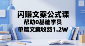 闪赚文案公式课，帮助0基础学员，单篇文案收费1.2W-最全资源库