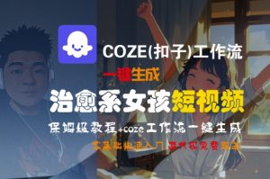 COZE(扣子)工作流一键生成治愈系女孩短视频，保姆级教程，零基础快速入门-最全资源库