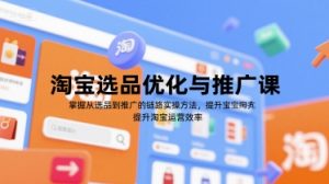 淘宝选品优化与推广课,掌握从选品到推广的全链路实操方法,提升淘宝运营效率-最全资源库