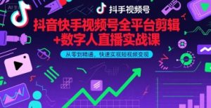 抖音快手视频号全平台剪辑+数字人直播实战课，从零到精通，快速实现短视频变现(更新7月)​-最全资源库