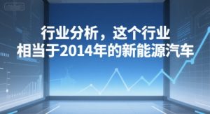 付费文章：行业分析，这个行业，相当于2014年的新能源汽车-最全资源库