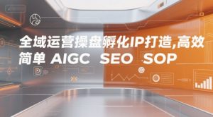 全域运营操盘孵化IP打造,高效 简单 AIGC SEO SOP-最全资源库