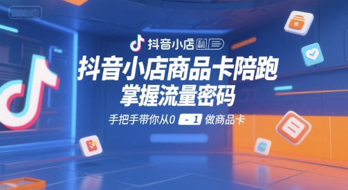 抖音小店商品卡陪跑,掌握流量密码,手把手带你从0-1做商品卡-最全资源库