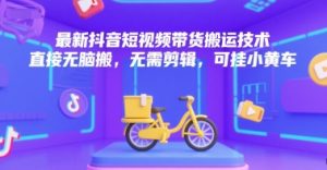 最新抖音短视频带货搬运技术，直接无脑搬，无需剪辑，可挂小黄车-最全资源库