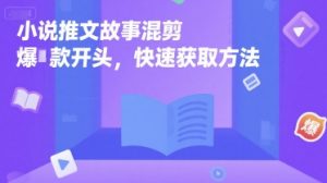 小说推文故事混剪爆款开头，快速获取方法-最全资源库